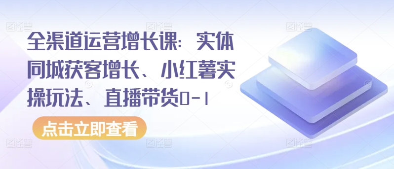 全渠道运营增长课:实体同城获客增长、小红薯实操玩法、直播带货0-1-小白项目分享网
