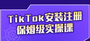 疯人院TikTok安装注册保姆级实操课，tiktok账号注册0失败，提高你的账号运营段位￼-小白项目分享网