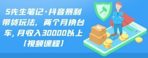 S先生笔记·抖音暴利带货玩法，两个月换台车,月收入30000以上【视频课程】-小白项目分享网