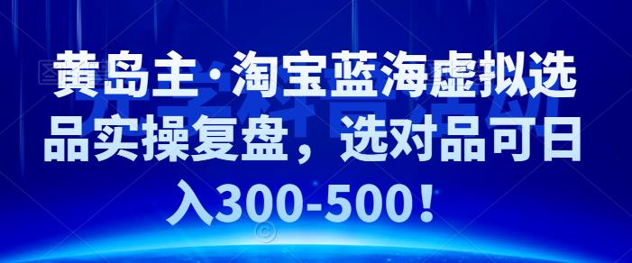 黄岛主·淘宝蓝海虚拟选品实操复盘,选对品可日入300-500!-小白项目分享网