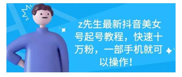 z先生最新抖音美女号起号教程,快速十万粉,一部手机就可以操作!-小白项目分享网