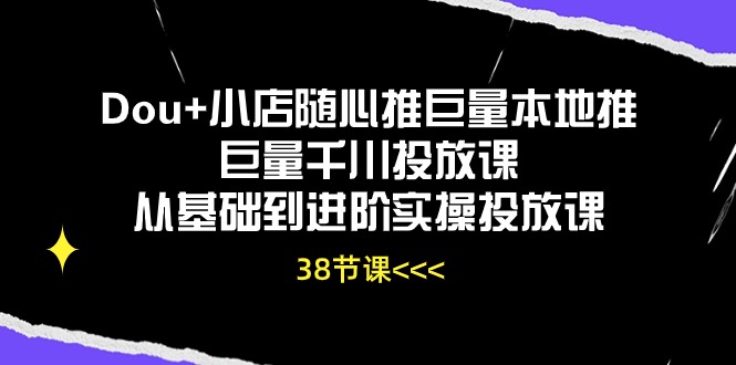 Dou+小店随心推巨量本地推巨量千川投放课,从基础到进阶实操投放课(38节)-小白项目分享网