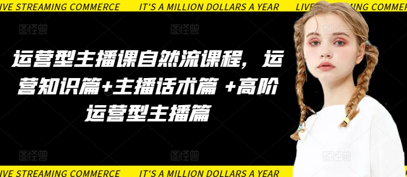 运营型主播课自然流课程,运营知识篇+主播话术篇 +高阶运营型主播篇-小白项目分享网