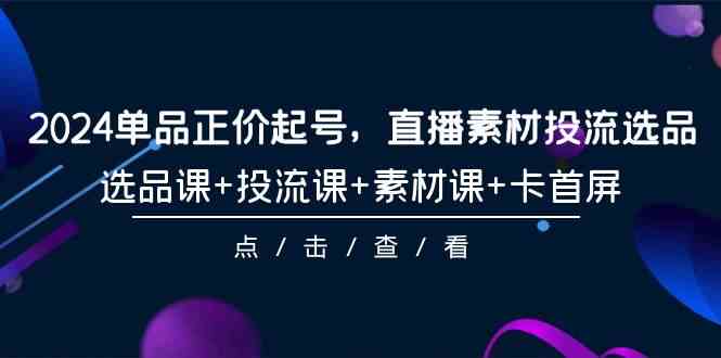 (9718期)2024单品正价起号,直播素材投流选品,选品课+投流课+素材课+卡首屏-101节-小白项目分享网