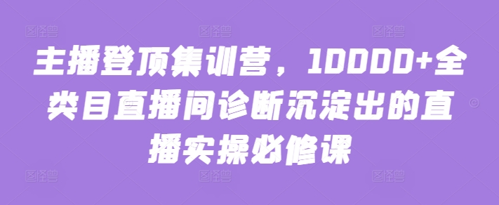 主播登顶集训营,10000+全类目直播间诊断沉淀出的直播实操必修课-小白项目分享网