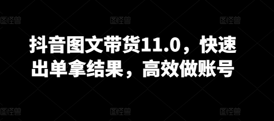 抖音图文带货11.0,快速出单拿结果,高效做账号-小白项目分享网