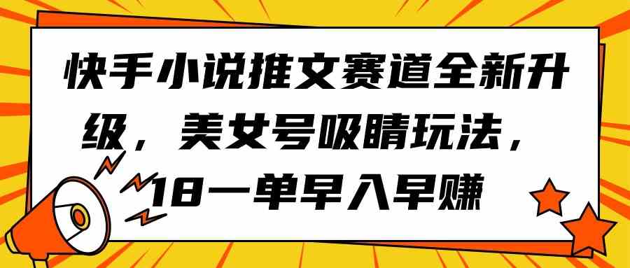 (9776期)快手小说推文赛道全新升级,美女号吸睛玩法,18一单早入早赚-小白项目分享网