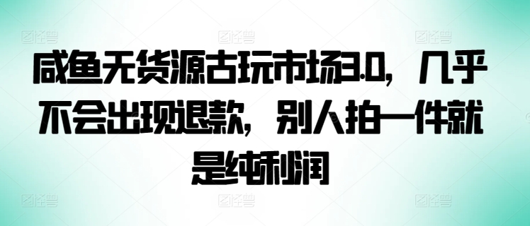 咸鱼无货源古玩市场3.0,几乎不会出现退款,别人拍一件就是纯利润-小白项目分享网