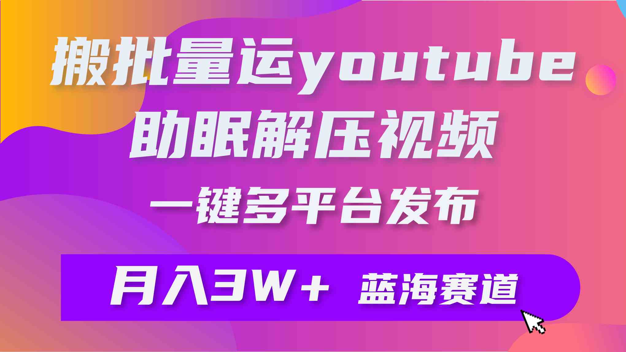 (9727期)批量搬运YouTube解压助眠视频 一键多平台发布 月入2W+-小白项目分享网