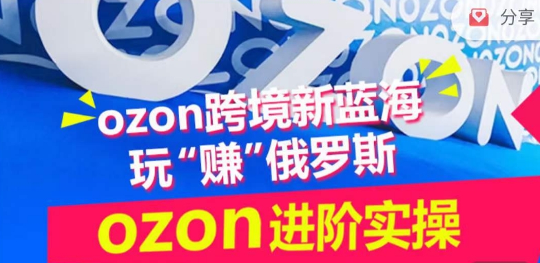 ozon跨境新蓝海玩“赚”俄罗斯,ozon进阶实操训练营-小白项目分享网