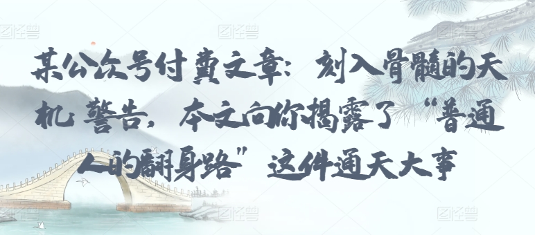 某公众号付费文章:刻入骨髓的天机: 警告,本文向你揭露了 “普通人的翻身路” 这件通天大事-小白项目分享网
