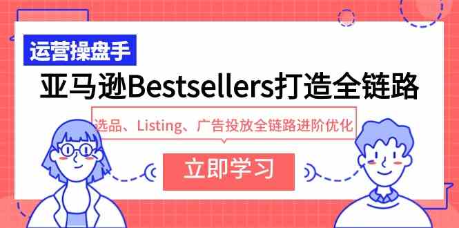 (9801期)亚马逊Bestsellers打造全链路,选品、Listing、广告投放全链路进阶优化-小白项目分享网