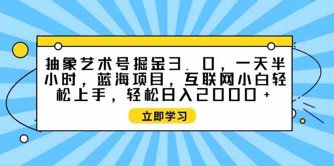 (9711期)抽象艺术号掘金3.0,一天半小时 ,蓝海项目, 互联网小白轻松上手,轻松…-小白项目分享网